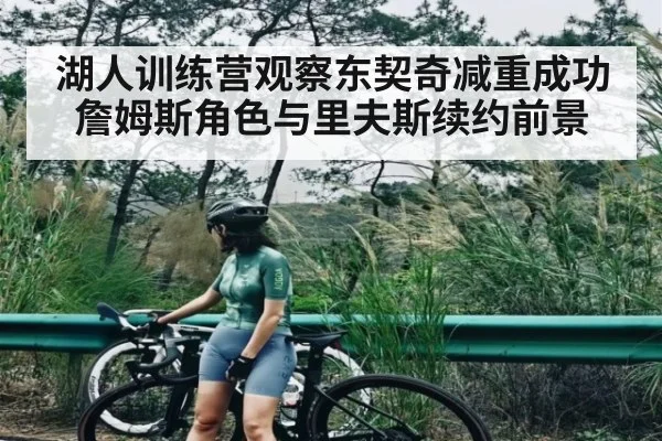 湖人训练营观察东契奇减重成功詹姆斯角色与里夫斯续约前景 | c7c7.app